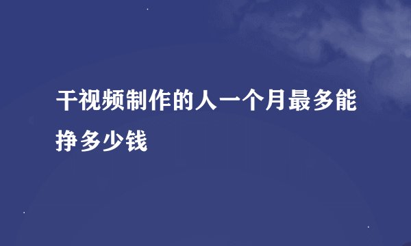 干视频制作的人一个月最多能挣多少钱