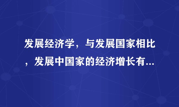 发展经济学，与发展国家相比，发展中国家的经济增长有哪些特点