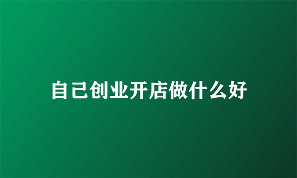 自己创业开店做什么好