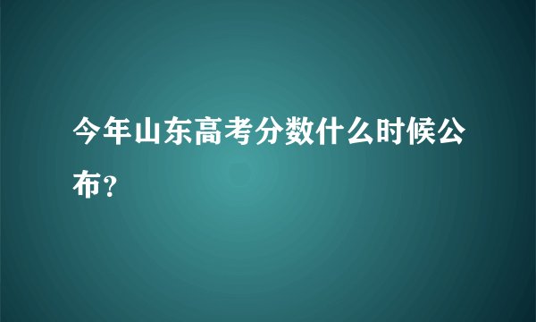 今年山东高考分数什么时候公布？