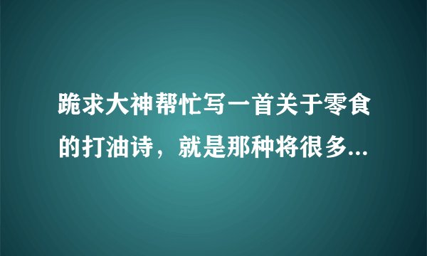 跪求大神帮忙写一首关于零食的打油诗，就是那种将很多种零食连起来的