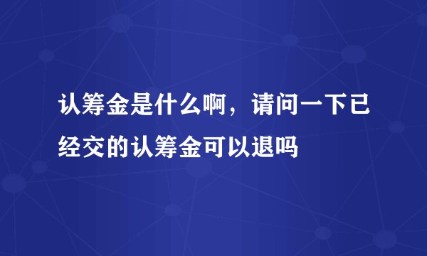 认筹金是什么啊，请问一下已经交的认筹金可以退吗