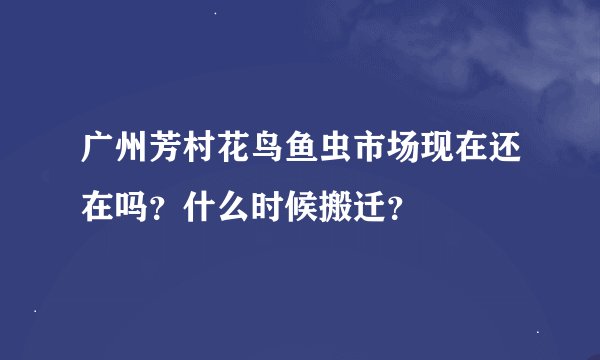 广州芳村花鸟鱼虫市场现在还在吗？什么时候搬迁？