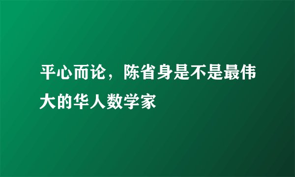 平心而论，陈省身是不是最伟大的华人数学家