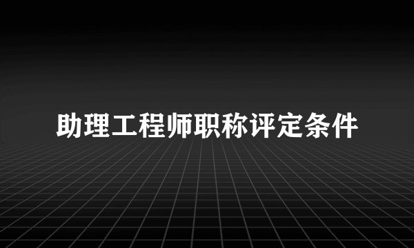助理工程师职称评定条件