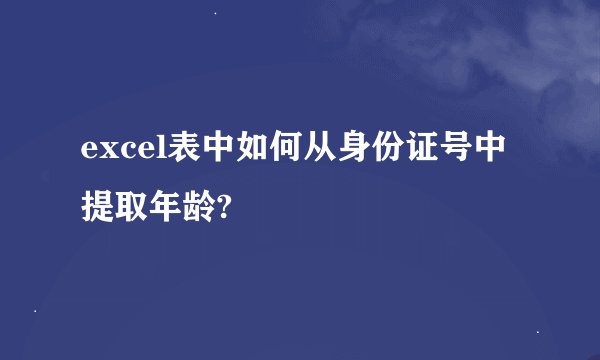 excel表中如何从身份证号中提取年龄?