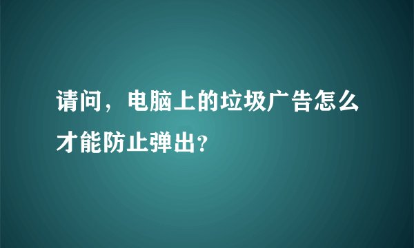 请问,电脑上的垃圾广告怎么才能防止弹出?