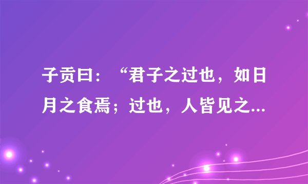 子贡曰：“君子之过也，如日月之食焉；过也，人皆见之；更也，人皆仰之。”怎么翻译谢谢了，大神帮忙啊