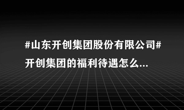 #山东开创集团股份有限公司#开创集团的福利待遇怎么样？经常加班吗？