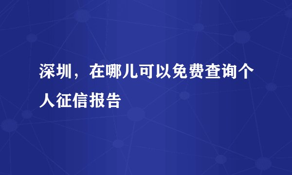 深圳，在哪儿可以免费查询个人征信报告