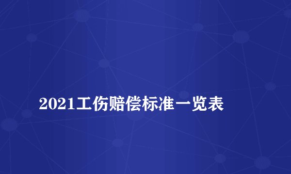 
2021工伤赔偿标准一览表

