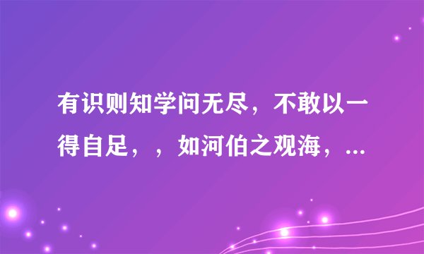 有识则知学问无尽，不敢以一得自足，，如河伯之观海，如井蛙之窥天，皆无识者也？