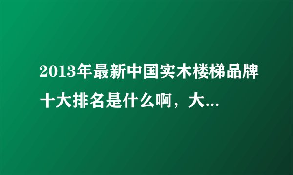 2013年最新中国实木楼梯品牌十大排名是什么啊，大家能给我回答吗?