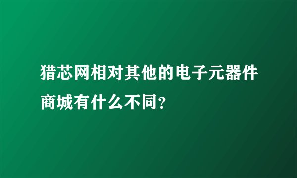猎芯网相对其他的电子元器件商城有什么不同?