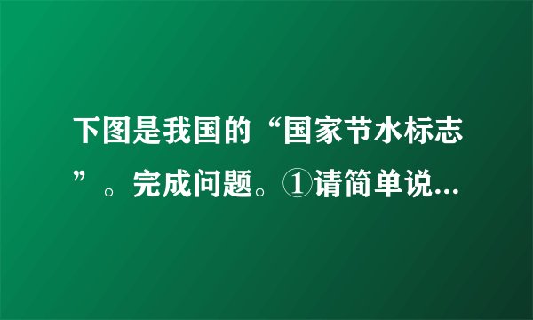 下图是我国的“国家节水标志”。完成问题。①请简单说明此标志的构成部分。____________________________