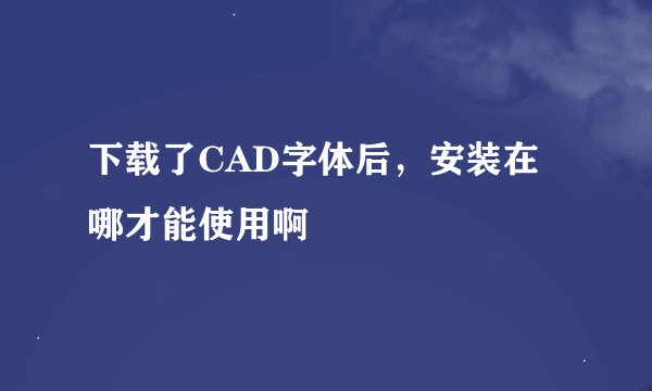 下载了CAD字体后，安装在哪才能使用啊