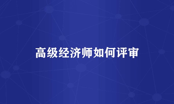 高级经济师如何评审