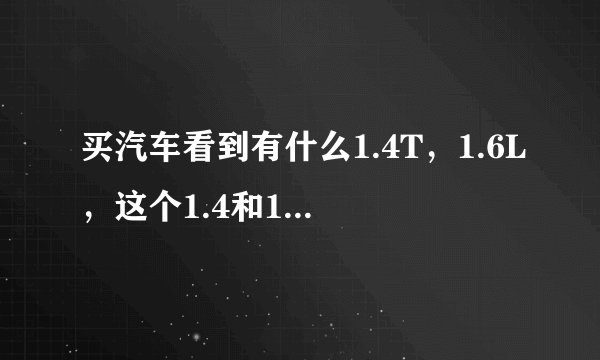 买汽车看到有什么1.4T，1.6L，这个1.4和1.6分别是什么意思啊