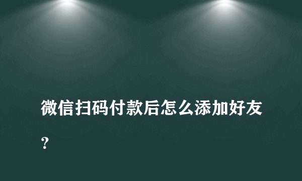 
微信扫码付款后怎么添加好友？

