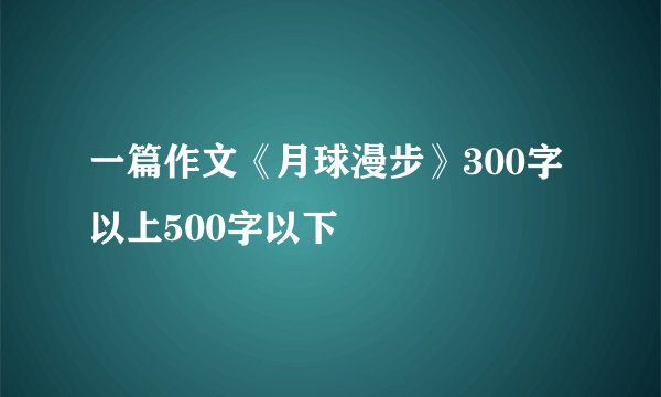 一篇作文《月球漫步》300字以上500字以下
