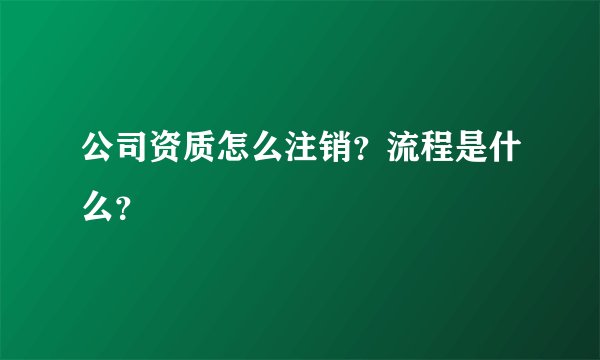 公司资质怎么注销？流程是什么？