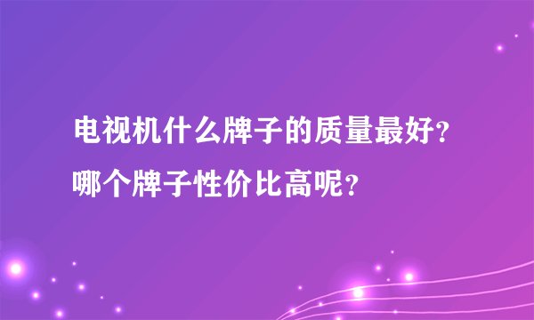 电视机什么牌子的质量最好？哪个牌子性价比高呢？