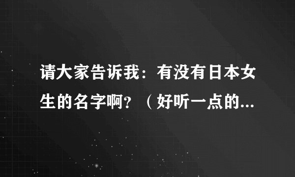 请大家告诉我：有没有日本女生的名字啊？（好听一点的）谢谢大家啦！