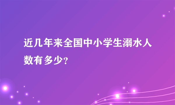近几年来全国中小学生溺水人数有多少？