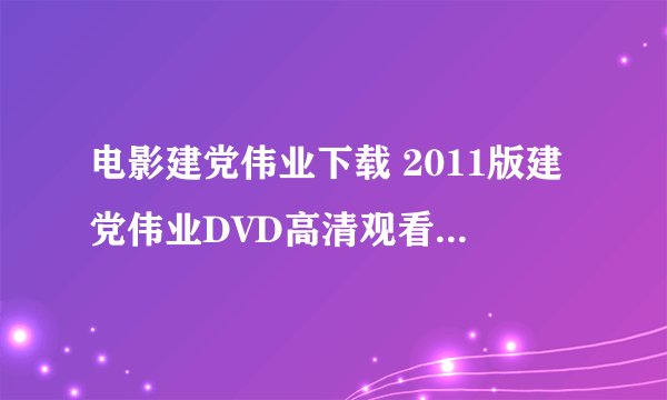 电影建党伟业下载 2011版建党伟业DVD高清观看 建党伟业完整版迅雷下载地址