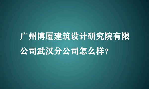 广州博厦建筑设计研究院有限公司武汉分公司怎么样？