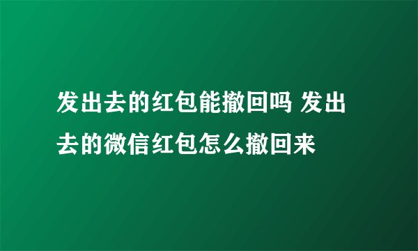 发出去的红包能撤回吗 发出去的微信红包怎么撤回来