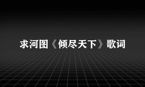 求河图《倾尽天下》歌词