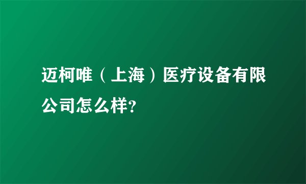 迈柯唯（上海）医疗设备有限公司怎么样？