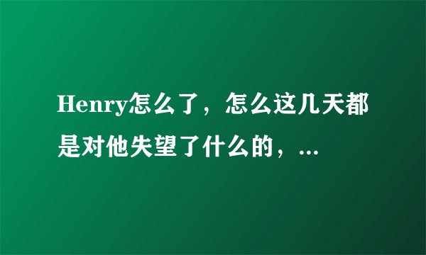 Henry怎么了，怎么这几天都是对他失望了什么的，ELF来解答！