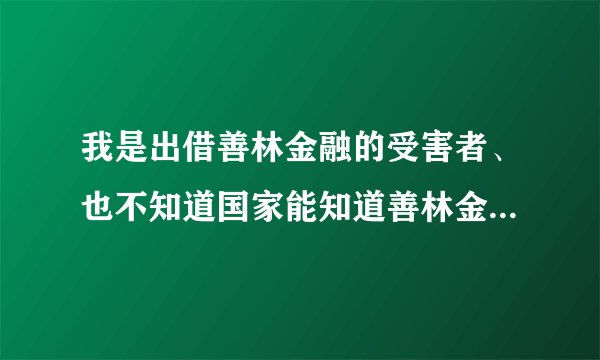我是出借善林金融的受害者、也不知道国家能知道善林金融是个骗局，百姓血汗钱能回来吗？求，回答