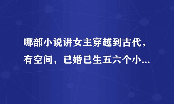 哪部小说讲女主穿越到古代，有空间，已婚已生五六个小孩，刚死公公抄家