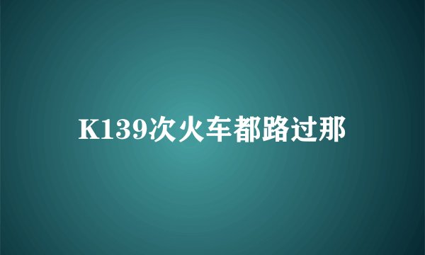 K139次火车都路过那