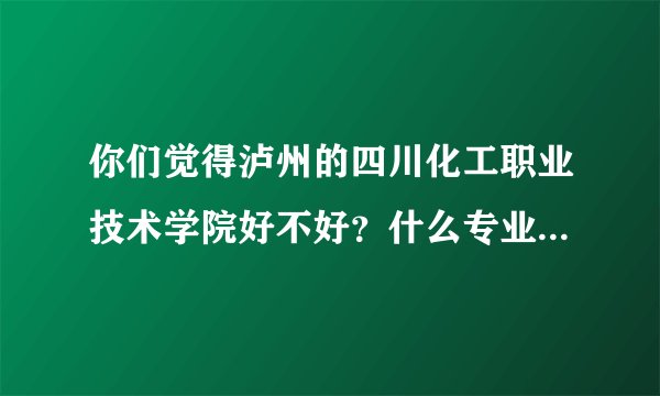 你们觉得泸州的四川化工职业技术学院好不好？什么专业好？为什么？