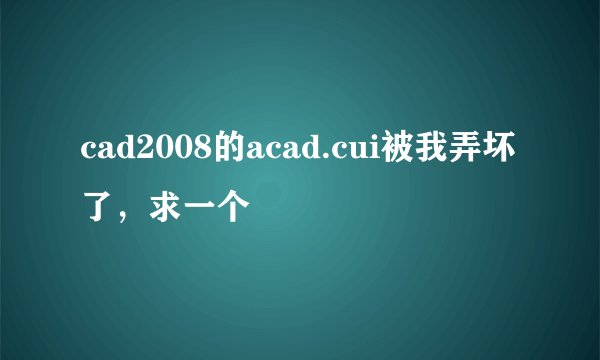 cad2008的acad.cui被我弄坏了，求一个