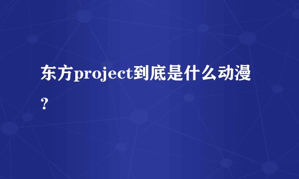 东方project到底是什么动漫？