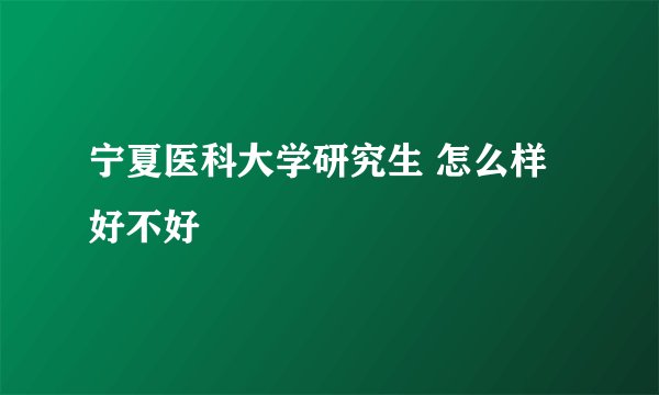 宁夏医科大学研究生 怎么样 好不好