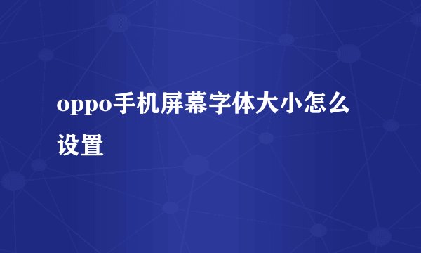 oppo手机屏幕字体大小怎么设置