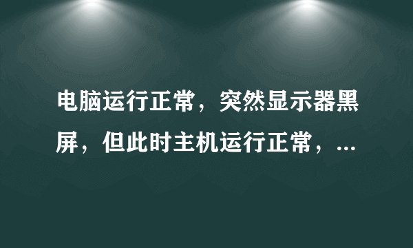 电脑运行正常，突然显示器黑屏，但此时主机运行正常，播放器还放着音乐