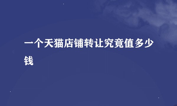 一个天猫店铺转让究竟值多少钱