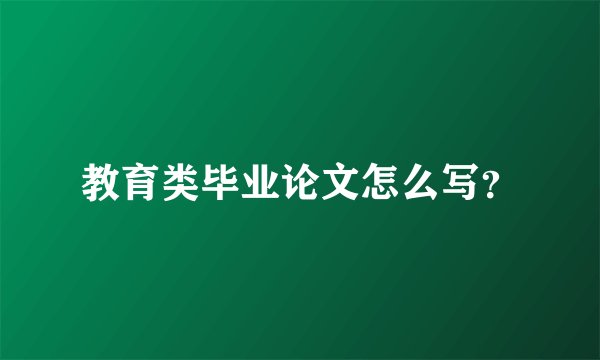 教育类毕业论文怎么写？