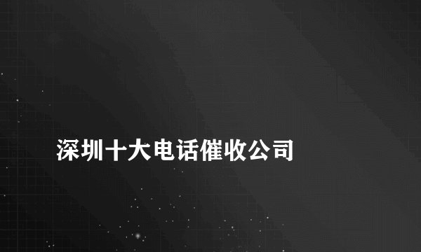 
深圳十大电话催收公司

