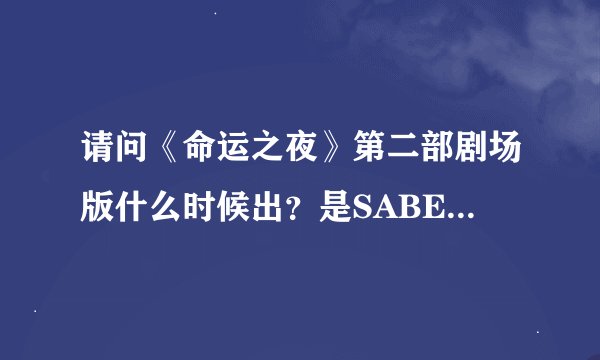请问《命运之夜》第二部剧场版什么时候出？是SABER的主线吗？