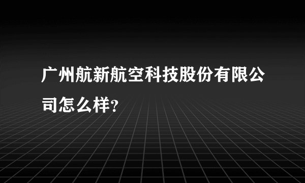 广州航新航空科技股份有限公司怎么样?