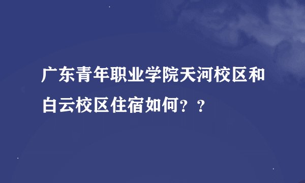 广东青年职业学院天河校区和白云校区住宿如何？？