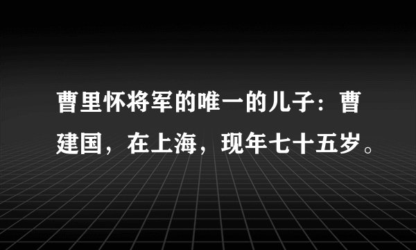 曹里怀将军的唯一的儿子：曹建国，在上海，现年七十五岁。